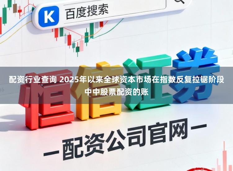 配资行业查询 2025年以来全球资本市场在指数反复拉锯阶段中中股票配资的账
