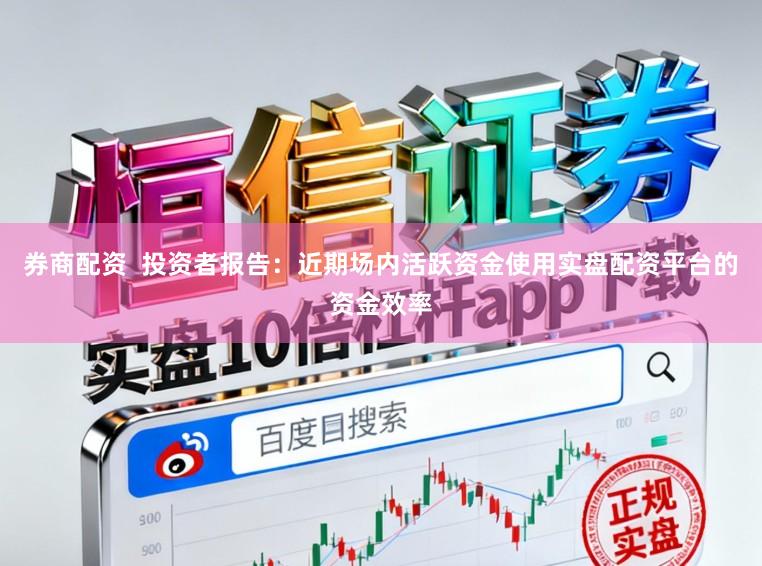券商配资  投资者报告：近期场内活跃资金使用实盘配资平台的资金效率