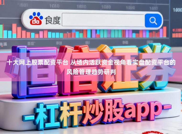 十大网上股票配资平台 从场内活跃资金视角看实盘配资平台的风险管理趋势研判