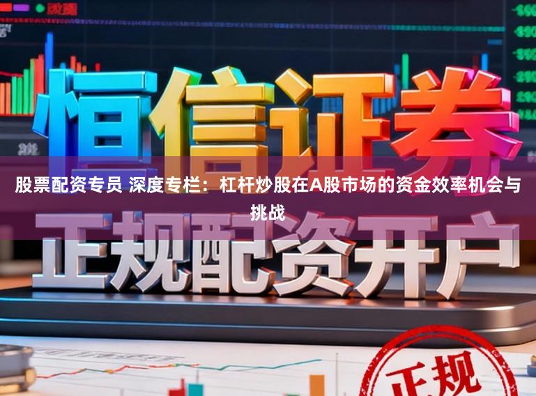 股票配资专员 深度专栏：杠杆炒股在A股市场的资金效率机会与挑战