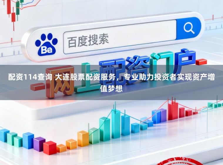 配资114查询 大连股票配资服务，专业助力投资者实现资产增值梦想