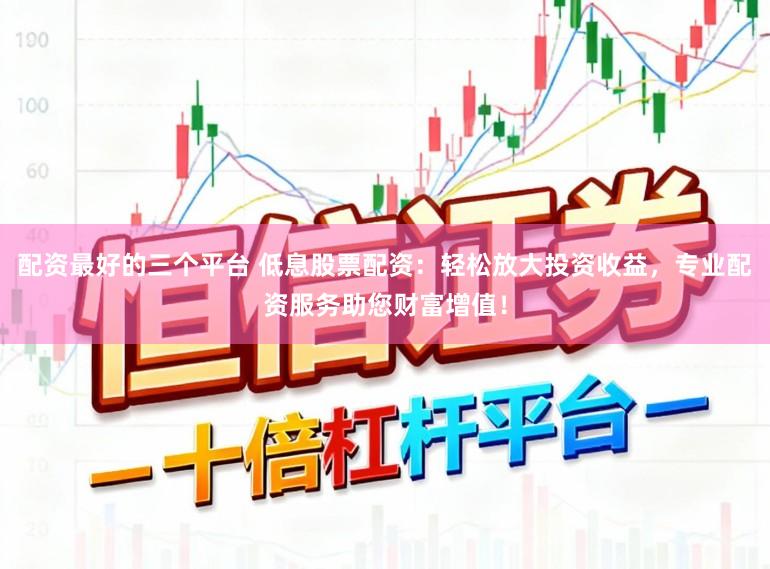 配资最好的三个平台 低息股票配资：轻松放大投资收益，专业配资服务助您财富增值！
