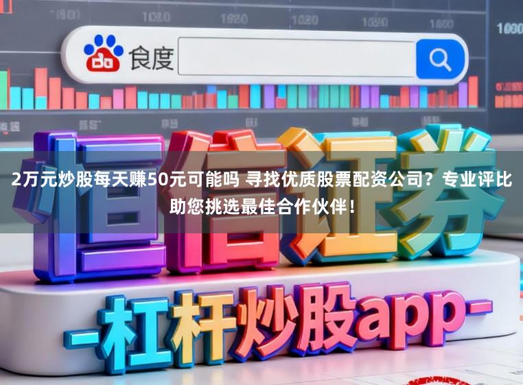2万元炒股每天赚50元可能吗 寻找优质股票配资公司？专业评比助您挑选最佳合作伙伴！