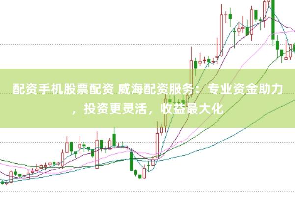 配资手机股票配资 威海配资服务：专业资金助力，投资更灵活，收益最大化
