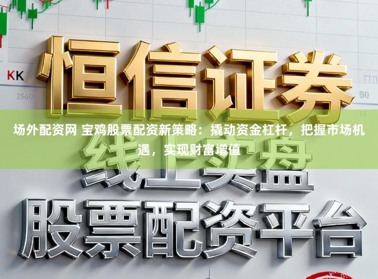 场外配资网 宝鸡股票配资新策略：撬动资金杠杆，把握市场机遇，实现财富增值