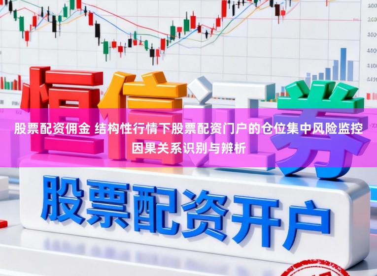 股票配资佣金 结构性行情下股票配资门户的仓位集中风险监控因果关系识别与辨析