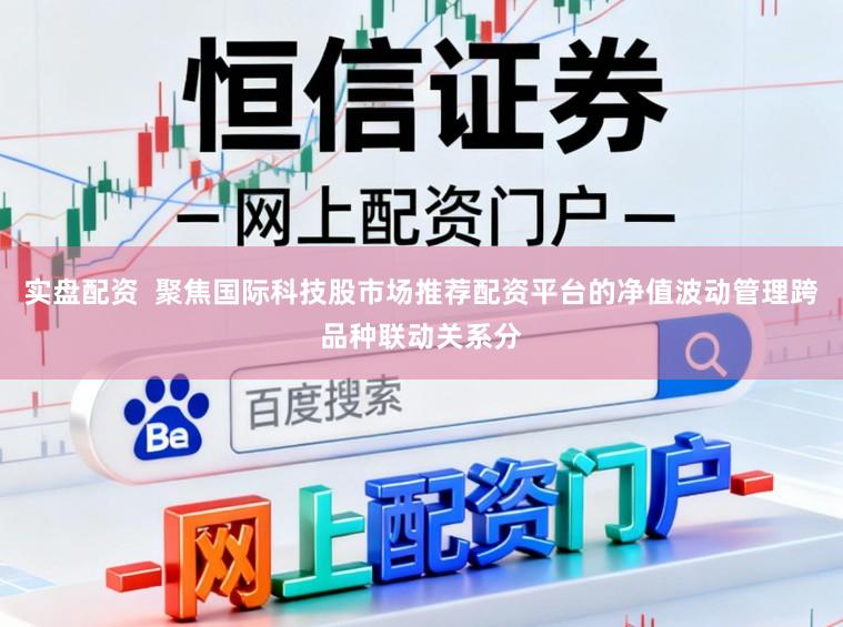 实盘配资  聚焦国际科技股市场推荐配资平台的净值波动管理跨品种联动关系分