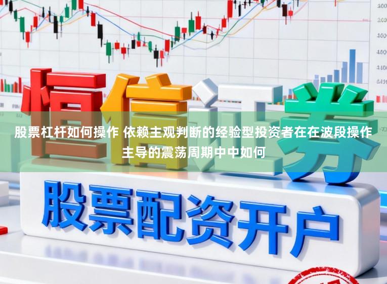 股票杠杆如何操作 依赖主观判断的经验型投资者在在波段操作主导的震荡周期中中如何