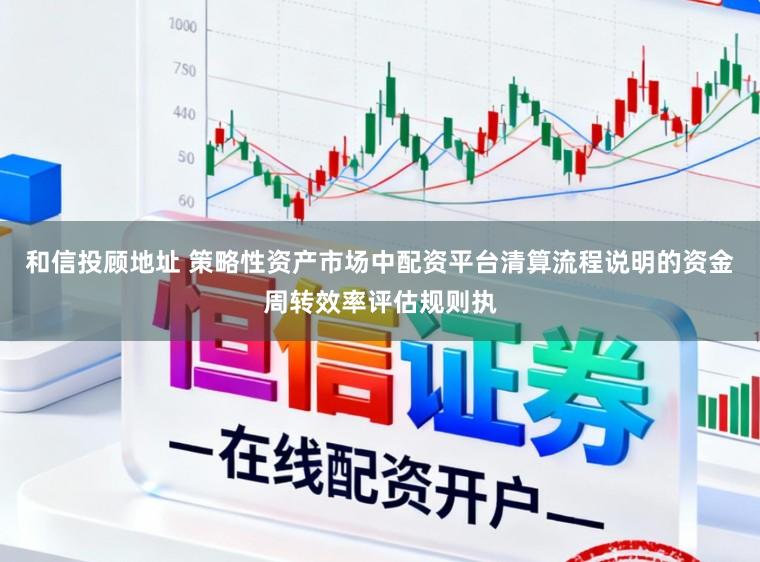 和信投顾地址 策略性资产市场中配资平台清算流程说明的资金周转效率评估规则执