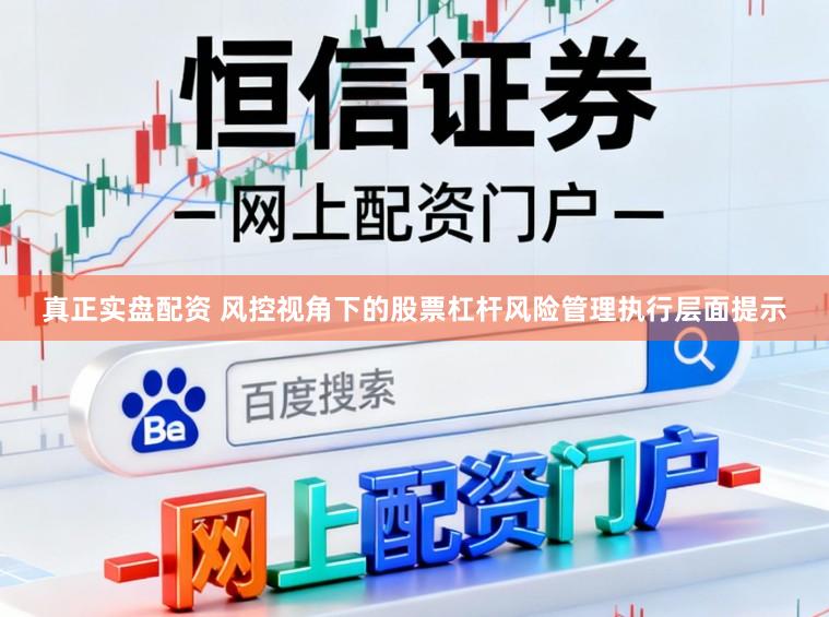 真正实盘配资 风控视角下的股票杠杆风险管理执行层面提示