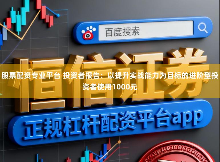 股票配资专业平台 投资者报告：以提升实战能力为目标的进阶型投资者使用1000元