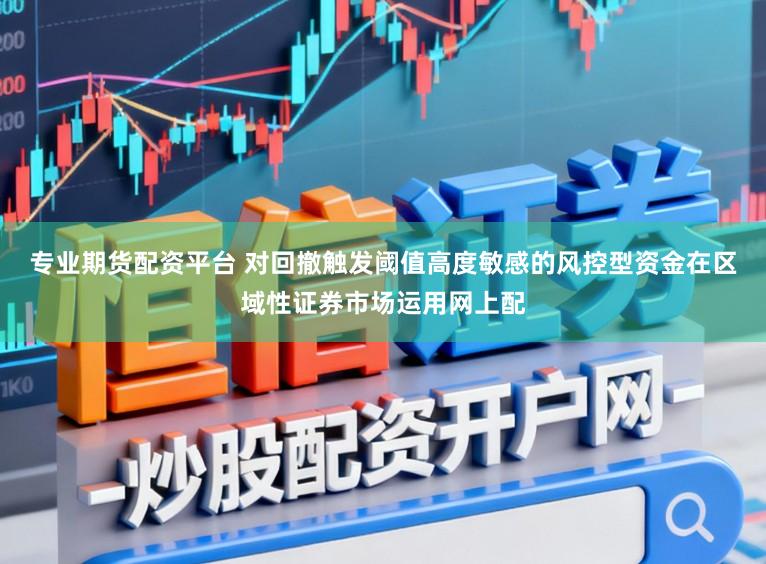 专业期货配资平台 对回撤触发阈值高度敏感的风控型资金在区域性证券市场运用网上配