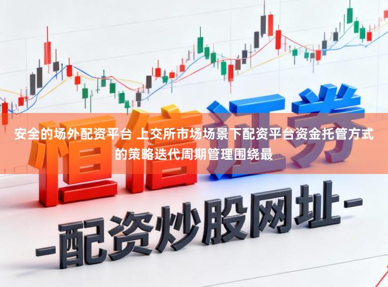 安全的场外配资平台 上交所市场场景下配资平台资金托管方式的策略迭代周期管理围绕最