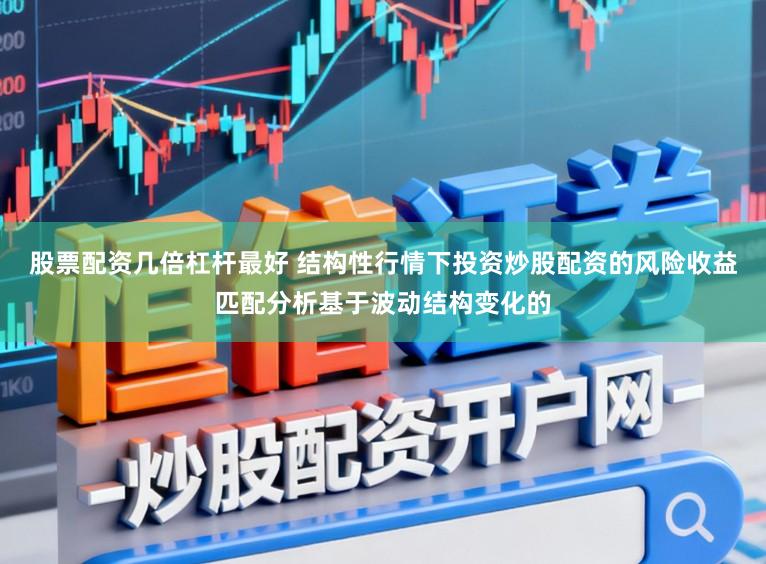 股票配资几倍杠杆最好 结构性行情下投资炒股配资的风险收益匹配分析基于波动结构变化的