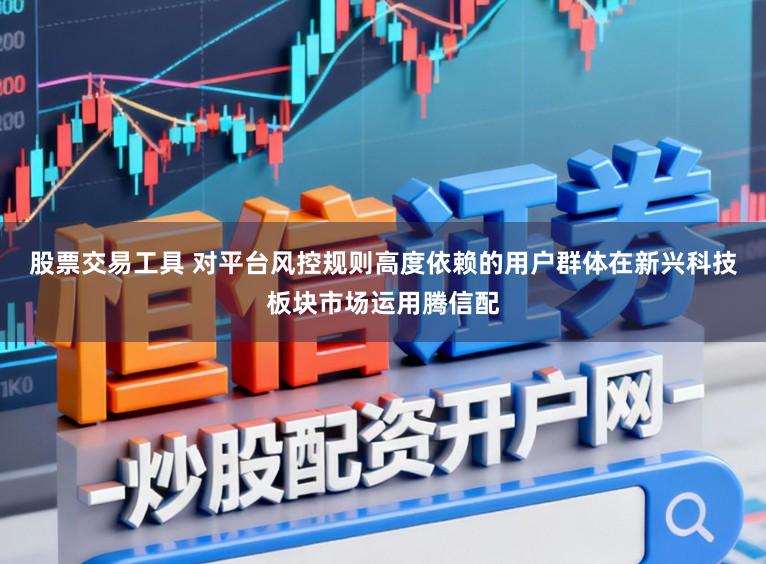 股票交易工具 对平台风控规则高度依赖的用户群体在新兴科技板块市场运用腾信配