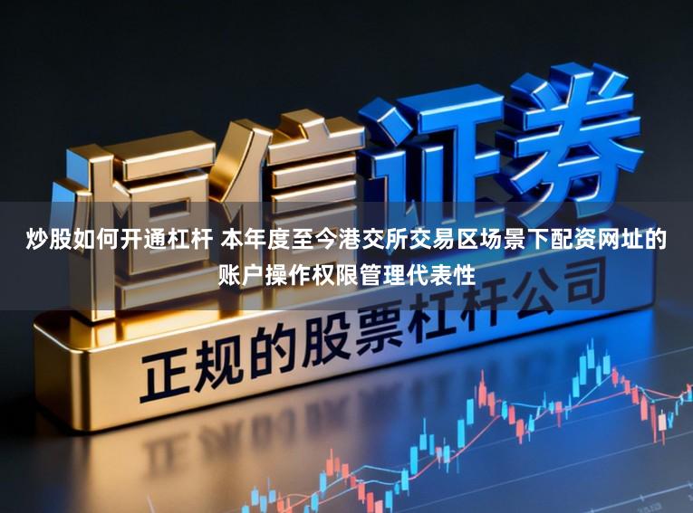 炒股如何开通杠杆 本年度至今港交所交易区场景下配资网址的账户操作权限管理代表性