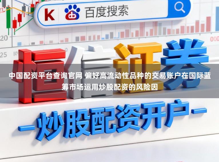 中国配资平台查询官网 偏好高流动性品种的交易账户在国际蓝筹市场运用炒股配资的风险因