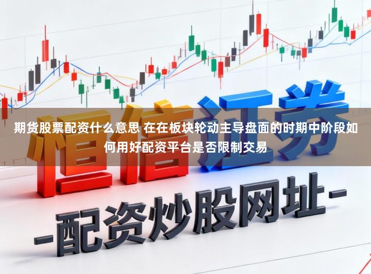 期货股票配资什么意思 在在板块轮动主导盘面的时期中阶段如何用好配资平台是否限制交易