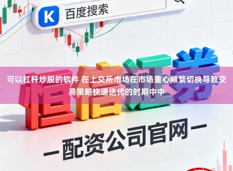 可以杠杆炒股的软件 在上交所市场在市场重心频繁切换导致交易策略快速迭代的时期中中