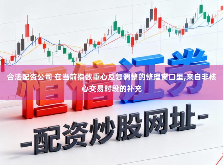 合法配资公司 在当前指数重心反复调整的整理窗口里，来自非核心交易时段的补充