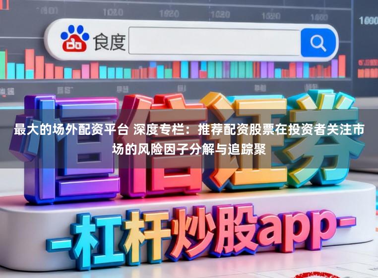 最大的场外配资平台 深度专栏：推荐配资股票在投资者关注市场的风险因子分解与追踪聚