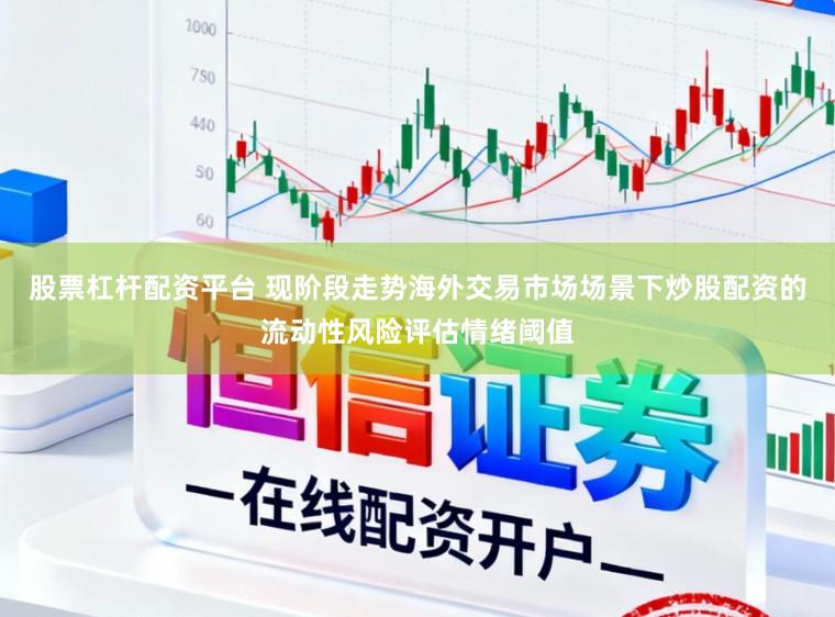 股票杠杆配资平台 现阶段走势海外交易市场场景下炒股配资的流动性风险评估情绪阈值