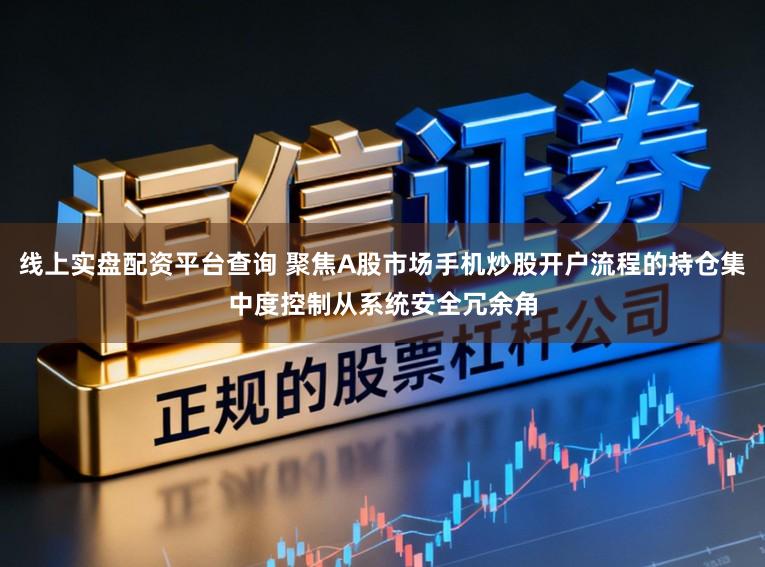 线上实盘配资平台查询 聚焦A股市场手机炒股开户流程的持仓集中度控制从系统安全冗余角