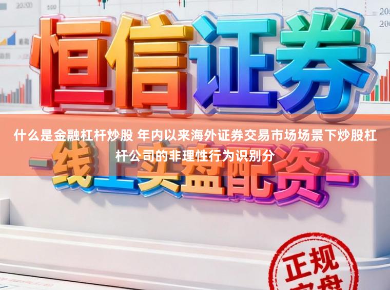 什么是金融杠杆炒股 年内以来海外证券交易市场场景下炒股杠杆公司的非理性行为识别分