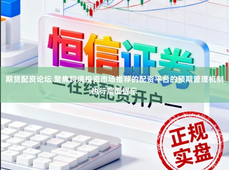期货配资论坛 聚焦跨境投资市场推荐的配资平台的预期管理机制执行层面提示