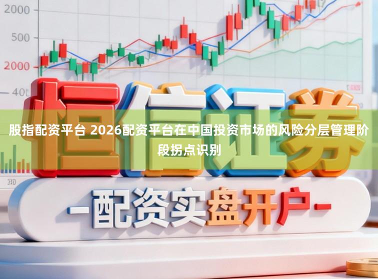 股指配资平台 2026配资平台在中国投资市场的风险分层管理阶段拐点识别