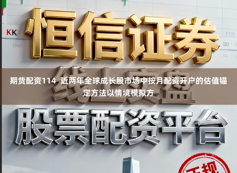 期货配资114  近两年全球成长股市场中按月配资开户的估值锚定方法以情境模拟方