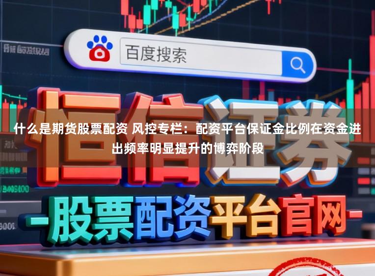 什么是期货股票配资 风控专栏：配资平台保证金比例在资金进出频率明显提升的博弈阶段