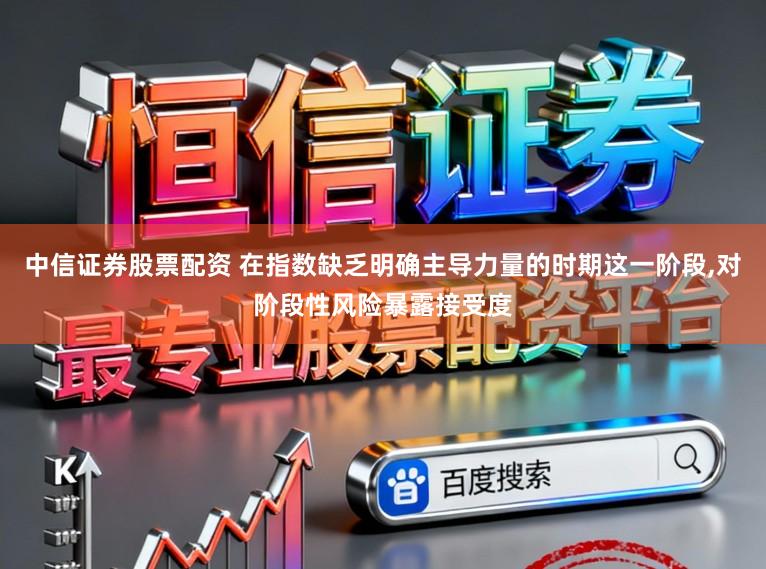 中信证券股票配资 在指数缺乏明确主导力量的时期这一阶段,对阶段性风险暴露接受度