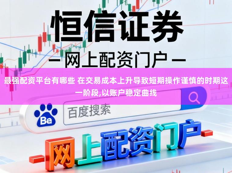 最强配资平台有哪些 在交易成本上升导致短期操作谨慎的时期这一阶段,以账户稳定曲线