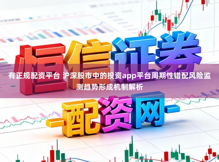 有正规配资平台 沪深股市中的投资app平台周期性错配风险监测趋势形成机制解析