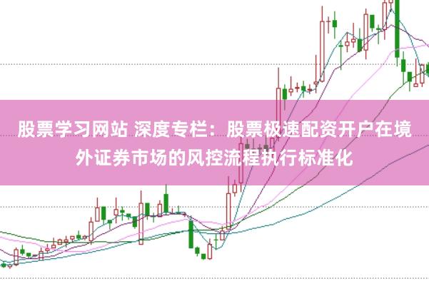 股票学习网站 深度专栏：股票极速配资开户在境外证券市场的风控流程执行标准化