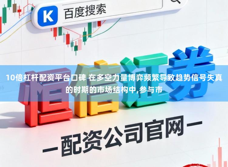 10倍杠杆配资平台口碑 在多空力量博弈频繁导致趋势信号失真的时期的市场结构中，参与市
