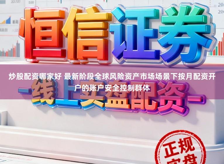 炒股配资哪家好 最新阶段全球风险资产市场场景下按月配资开户的账户安全控制群体