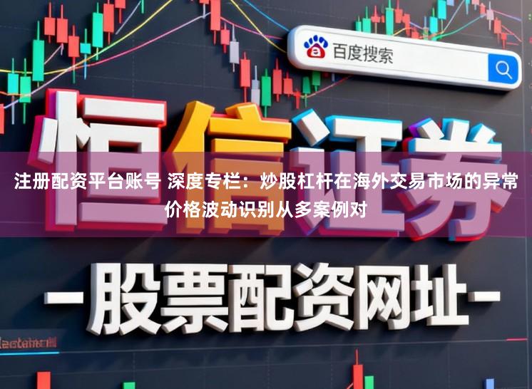 注册配资平台账号 深度专栏：炒股杠杆在海外交易市场的异常价格波动识别从多案例对