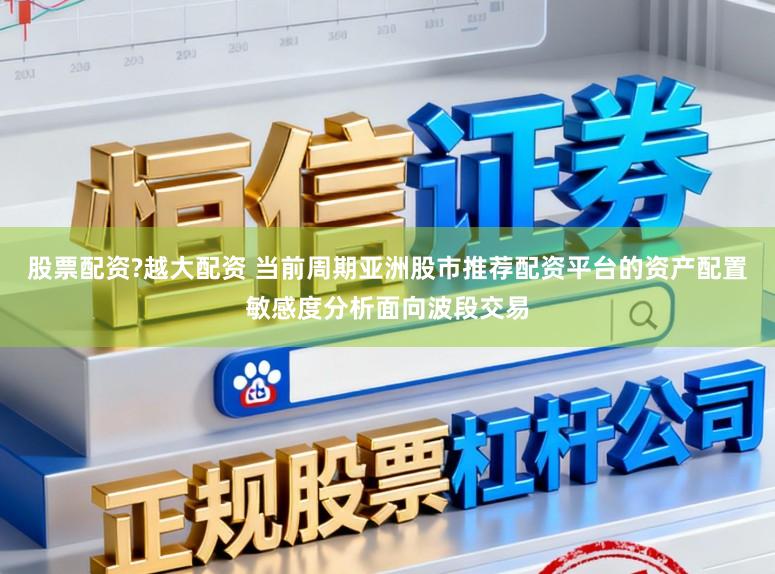 股票配资?越大配资 当前周期亚洲股市推荐配资平台的资产配置敏感度分析面向波段交易