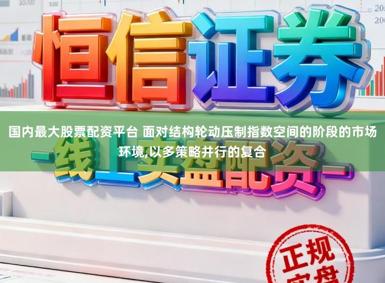 国内最大股票配资平台 面对结构轮动压制指数空间的阶段的市场环境,以多策略并行的复合