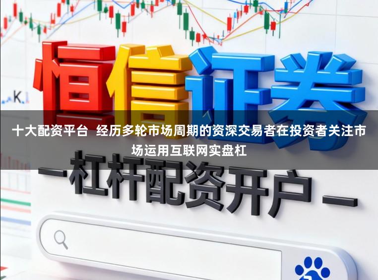 十大配资平台  经历多轮市场周期的资深交易者在投资者关注市场运用互联网实盘杠
