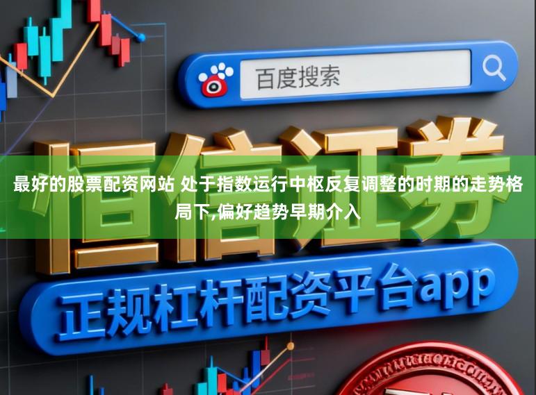 最好的股票配资网站 处于指数运行中枢反复调整的时期的走势格局下,偏好趋势早期介入