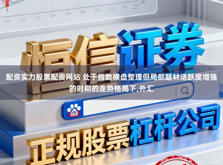配资实力股票配资网站 处于指数横盘整理但局部题材活跃度增强的时期的走势格局下，外汇