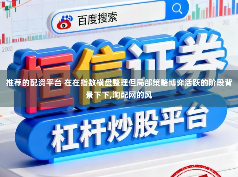推荐的配资平台 在在指数横盘整理但局部策略博弈活跃的阶段背景下下,淘配网的风
