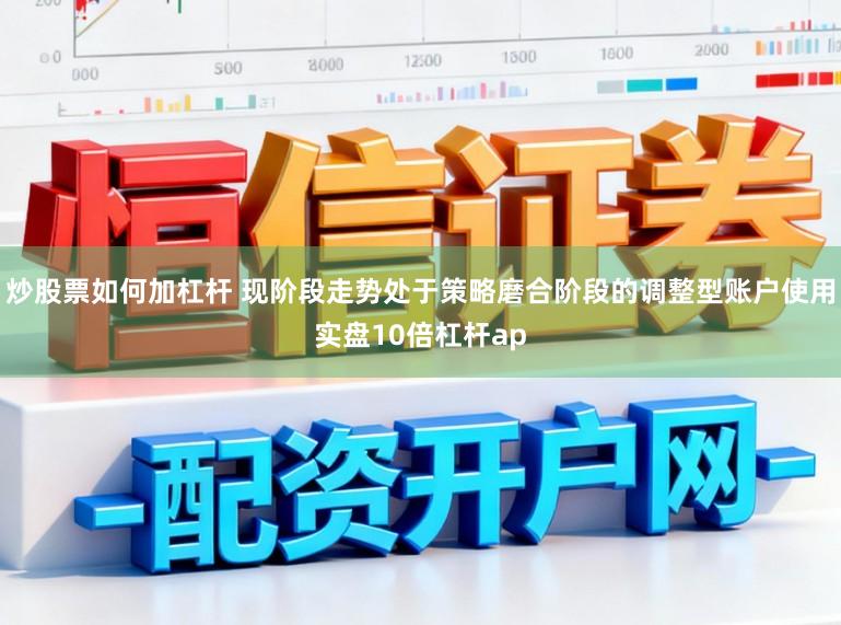 炒股票如何加杠杆 现阶段走势处于策略磨合阶段的调整型账户使用实盘10倍杠杆ap