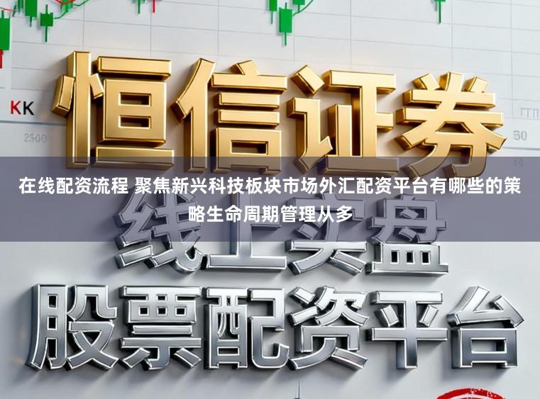 在线配资流程 聚焦新兴科技板块市场外汇配资平台有哪些的策略生命周期管理从多