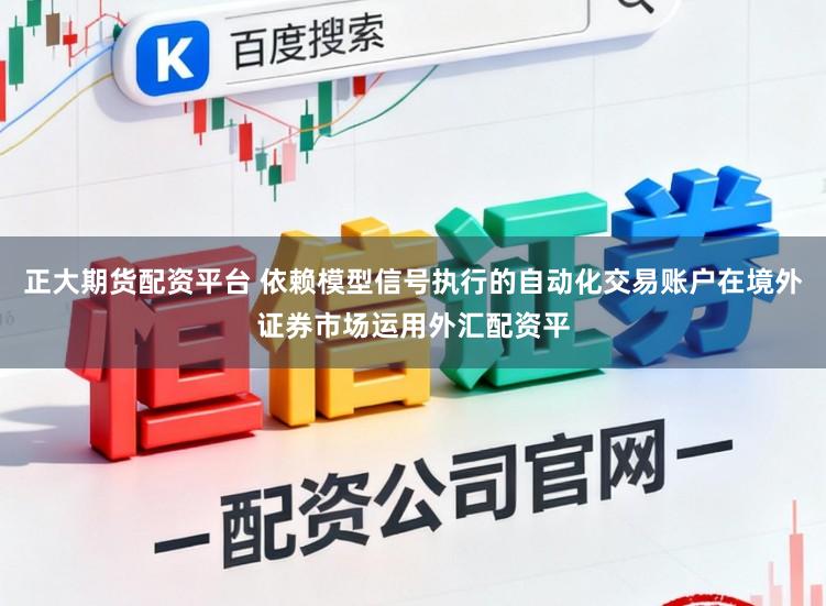 正大期货配资平台 依赖模型信号执行的自动化交易账户在境外证券市场运用外汇配资平