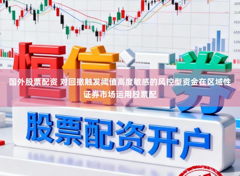 国外股票配资 对回撤触发阈值高度敏感的风控型资金在区域性证券市场运用股票配