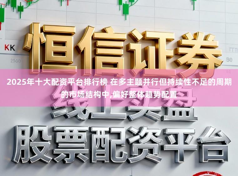 2025年十大配资平台排行榜 在多主题并行但持续性不足的周期的市场结构中,偏好整体趋势配置
